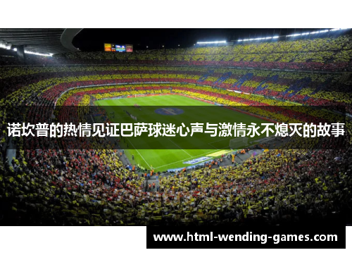 诺坎普的热情见证巴萨球迷心声与激情永不熄灭的故事