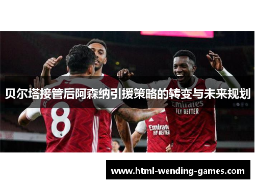 贝尔塔接管后阿森纳引援策略的转变与未来规划