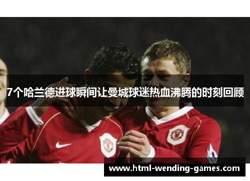 7个哈兰德进球瞬间让曼城球迷热血沸腾的时刻回顾