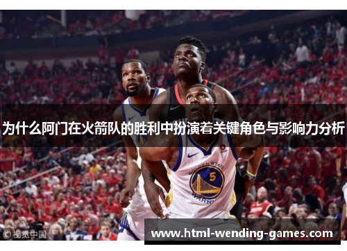 为什么阿门在火箭队的胜利中扮演着关键角色与影响力分析
