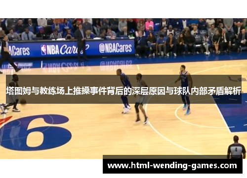 塔图姆与教练场上推搡事件背后的深层原因与球队内部矛盾解析