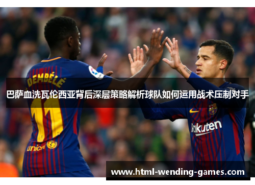 巴萨血洗瓦伦西亚背后深层策略解析球队如何运用战术压制对手