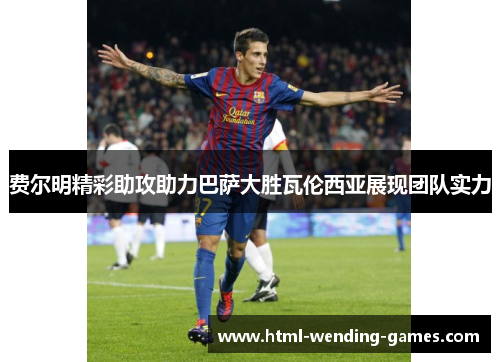 费尔明精彩助攻助力巴萨大胜瓦伦西亚展现团队实力