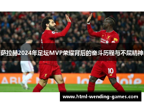 萨拉赫2024年足坛MVP荣耀背后的奋斗历程与不屈精神