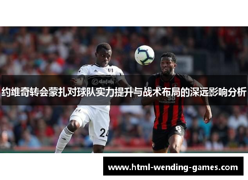 约维奇转会蒙扎对球队实力提升与战术布局的深远影响分析