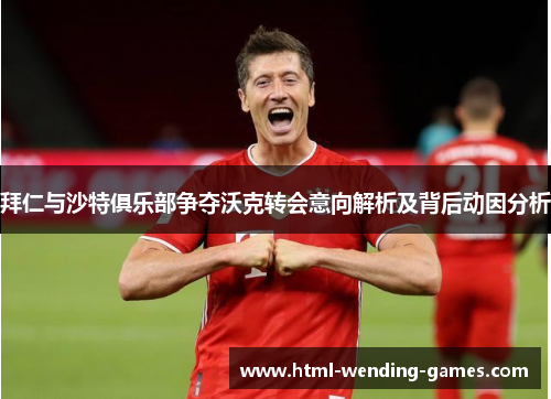 拜仁与沙特俱乐部争夺沃克转会意向解析及背后动因分析