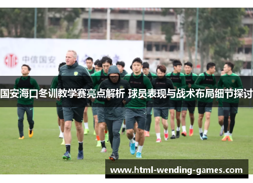 国安海口冬训教学赛亮点解析 球员表现与战术布局细节探讨