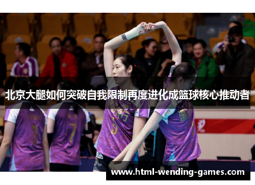 北京大腿如何突破自我限制再度进化成篮球核心推动者