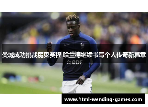 曼城成功挑战魔鬼赛程 哈兰德继续书写个人传奇新篇章