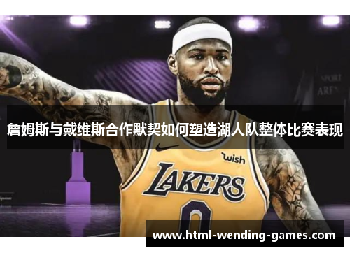 詹姆斯与戴维斯合作默契如何塑造湖人队整体比赛表现