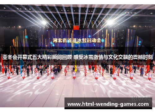 亚冬会开幕式五大精彩瞬间回顾 感受冰雪激情与文化交融的震撼时刻