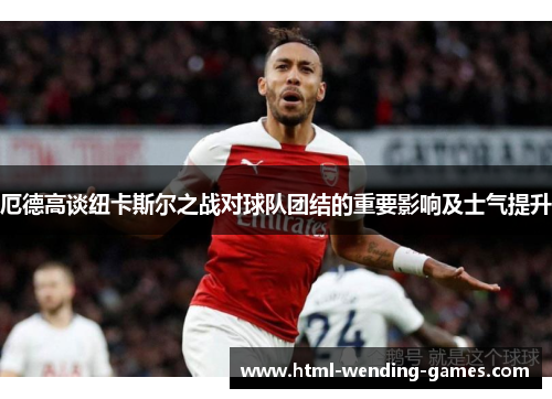 厄德高谈纽卡斯尔之战对球队团结的重要影响及士气提升