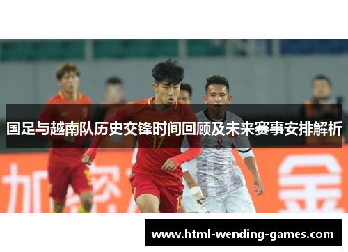 国足与越南队历史交锋时间回顾及未来赛事安排解析