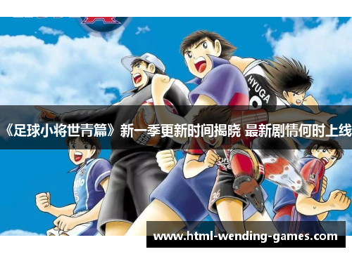 《足球小将世青篇》新一季更新时间揭晓 最新剧情何时上线？