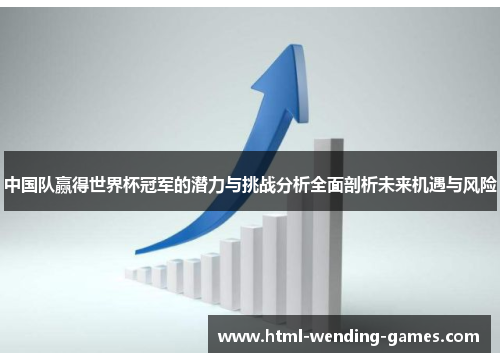 中国队赢得世界杯冠军的潜力与挑战分析全面剖析未来机遇与风险