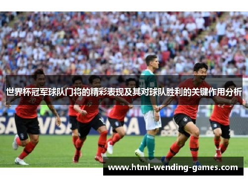 世界杯冠军球队门将的精彩表现及其对球队胜利的关键作用分析
