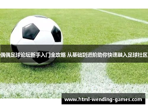 偶偶足球论坛新手入门全攻略 从基础到进阶助你快速融入足球社区
