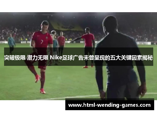 突破极限 潜力无限 Nike足球广告未曾呈现的五大关键因素揭秘