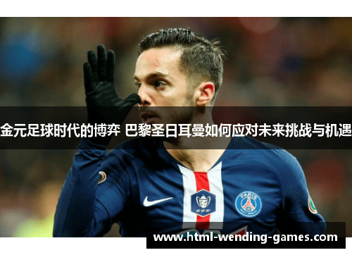 金元足球时代的博弈 巴黎圣日耳曼如何应对未来挑战与机遇