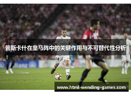 普斯卡什在皇马阵中的关键作用与不可替代性分析