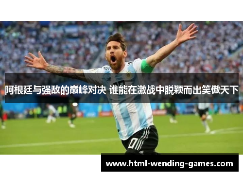 阿根廷与强敌的巅峰对决 谁能在激战中脱颖而出笑傲天下