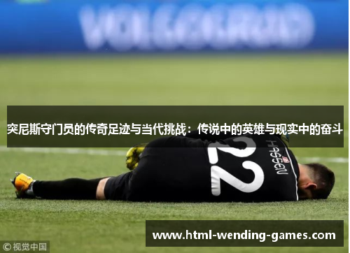 突尼斯守门员的传奇足迹与当代挑战：传说中的英雄与现实中的奋斗