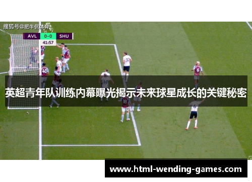 英超青年队训练内幕曝光揭示未来球星成长的关键秘密