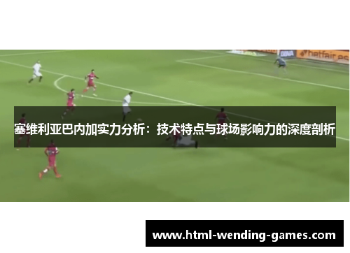 塞维利亚巴内加实力分析：技术特点与球场影响力的深度剖析