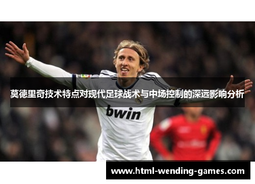 莫德里奇技术特点对现代足球战术与中场控制的深远影响分析