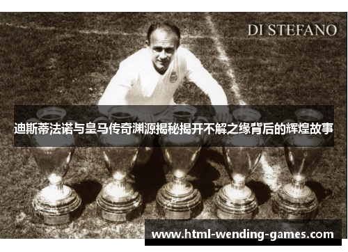 迪斯蒂法诺与皇马传奇渊源揭秘揭开不解之缘背后的辉煌故事