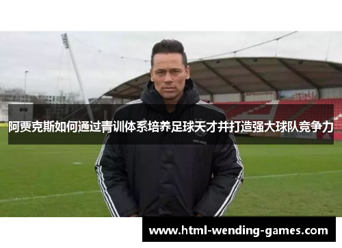 阿贾克斯如何通过青训体系培养足球天才并打造强大球队竞争力