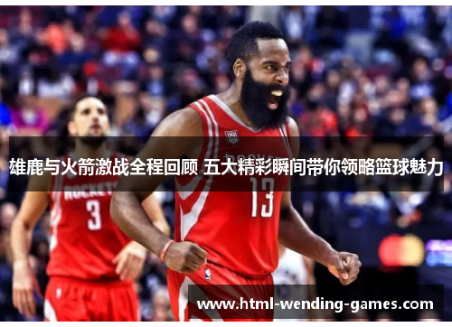 雄鹿与火箭激战全程回顾 五大精彩瞬间带你领略篮球魅力