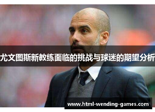 尤文图斯新教练面临的挑战与球迷的期望分析