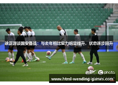 徐正源谈国安备战：与去年相比实力明显提升，状态逐步回升