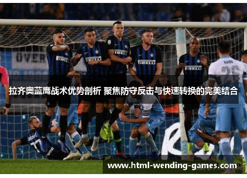 拉齐奥蓝鹰战术优势剖析 聚焦防守反击与快速转换的完美结合 拉齐奥蓝鹰战术优势剖析 聚焦防守反击与快速转换的完美结合