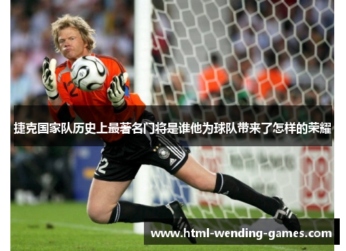 捷克国家队历史上最著名门将是谁他为球队带来了怎样的荣耀
