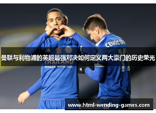 曼联与利物浦的英超最强对决如何定义两大豪门的历史荣光