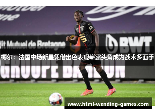 梅尔:法国中场新星凭借出色表现崭露头角成为战术多面手 梅尔:法国中场新星凭借出色表现崭露头角成为战术多面手
