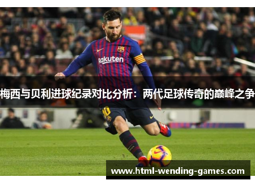 梅西与贝利进球纪录对比分析：两代足球传奇的巅峰之争