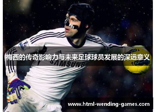 梅西的传奇影响力与未来足球球员发展的深远意义