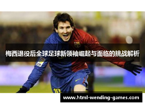 梅西退役后全球足球新领袖崛起与面临的挑战解析
