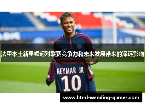 法甲本土新星崛起对联赛竞争力和未来发展带来的深远影响