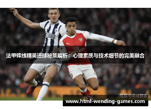 法甲锋线精英进球秘笈解析：心理素质与技术细节的完美融合