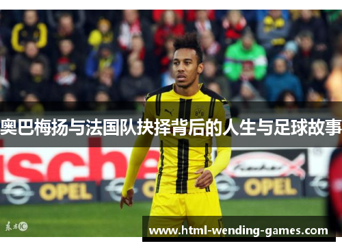 奥巴梅扬与法国队抉择背后的人生与足球故事 奥巴梅扬与法国队抉择背后的人生与足球故事