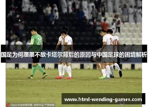 国足为何屡屡不敌卡塔尔背后的原因与中国足球的困境解析