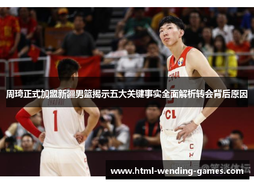 周琦正式加盟新疆男篮揭示五大关键事实全面解析转会背后原因