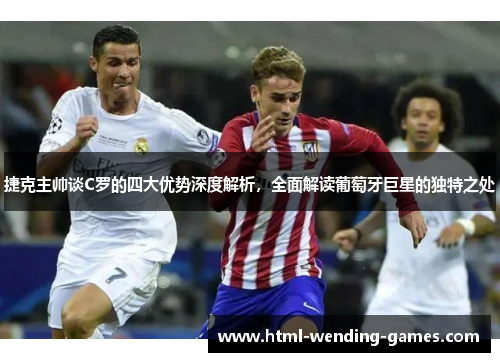 捷克主帅谈C罗的四大优势深度解析，全面解读葡萄牙巨星的独特之处