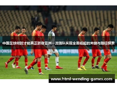 中国足球何时才能真正跻身亚洲一流强队实现全面崛起的关键与路径探索