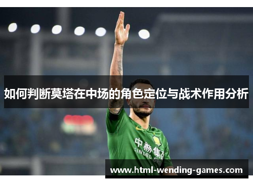如何判断莫塔在中场的角色定位与战术作用分析 如何判断莫塔在中场的角色定位与战术作用分析
