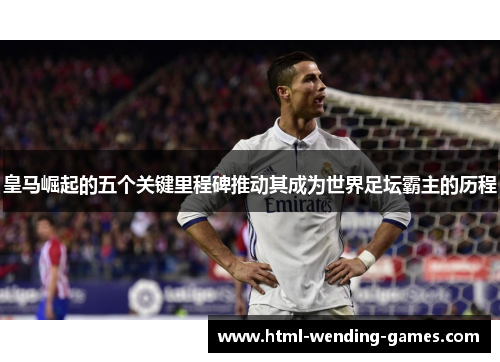 皇马崛起的五个关键里程碑推动其成为世界足坛霸主的历程